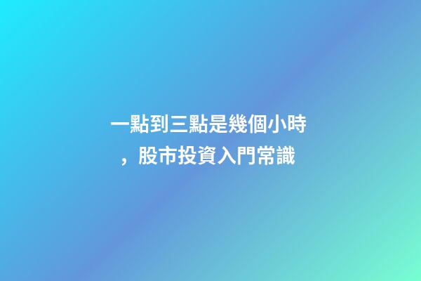 一點到三點是幾個小時，股市投資入門常識-第1張-觀點-玄機派